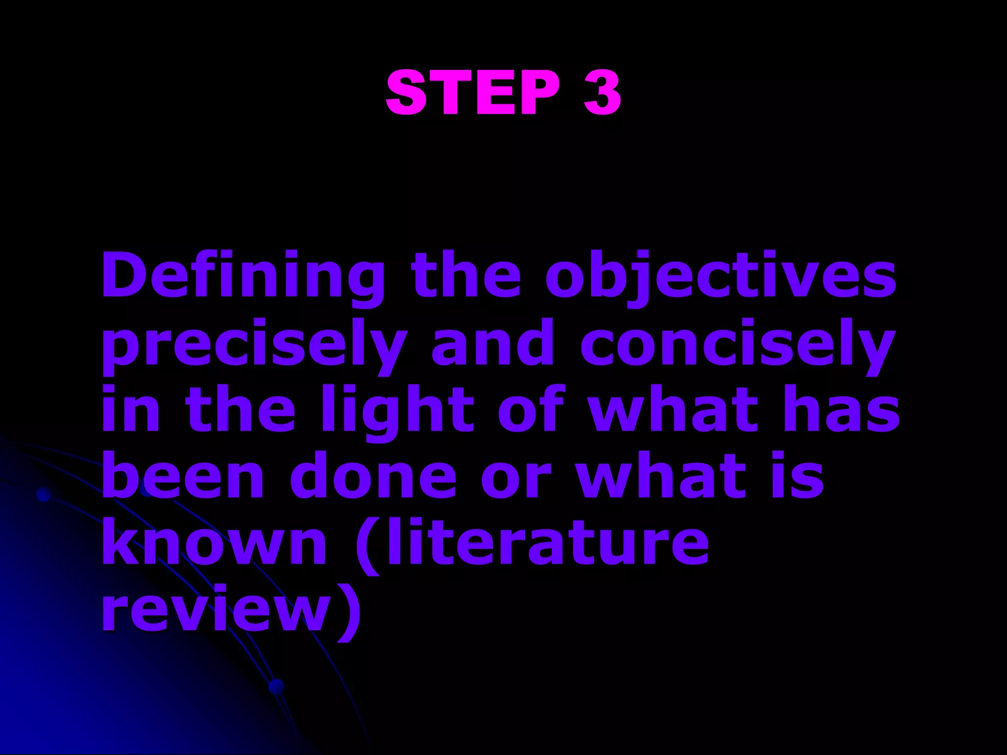 STEP 3
Defining the objectives
precisely and concisely
in the light of what has
been done or what is
known (literature
review)
 