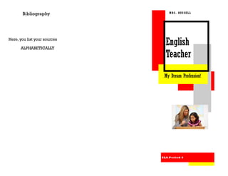 Bibliography               MRS. RUSSELL




Here, you list your sources

      ALPHABETICALLY
                                English
                                Teacher
                               My Dream Profession!




                              ELA Period 4
 