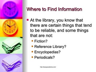 Where to Find Information At the library, you know that there are certain things that tend to be reliable, and some things that are not: Fiction? Reference Library? Encyclopedias? Periodicals? 