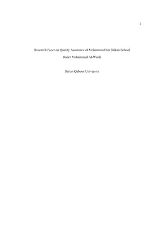 1




Research Paper on Quality Assurance of Mohammed bin Shikan School

                   Bader Mohammed Al-Wardi



                    Sultan Qaboos University
 