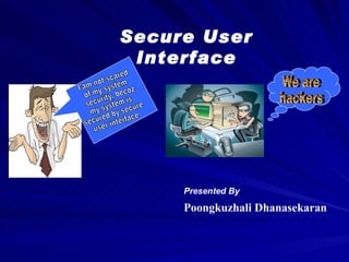 Presented By Poongkuzhali Dhanasekaran Secure User Interface I'am not scared  of my system security, becoz  my system is  secured by secure  user interface We are  hackers 