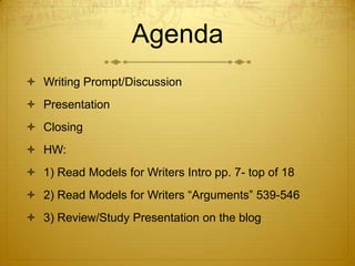 Agenda
 Writing Prompt/Discussion
 Presentation
 Closing

 HW:
 1) Read Models for Writers Intro pp. 7- top of 18
 2) Read Models for Writers “Arguments” 539-546
 3) Review/Study Presentation on the blog

 