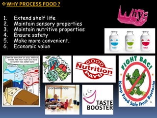 WHY PROCESS FOOD ?
1. Extend shelf life
2. Maintain sensory properties
3. Maintain nutritive properties
4. Ensure safety
5. Make more convenient.
6. Economic value
 
