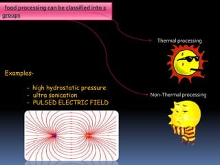 food processing can be classified into 2
groups
Thermal processing
Non-Thermal processing
Examples-
- high hydrostatic pressure
- ultra sonication
- PULSED ELECTRIC FIELD
 