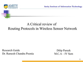Amity Institute of Information Technology
Dilip Pareek
M.C.A – IV Sem
1
A Critical review of
Routing Protocols in Wireless Sensor Network
Research Guide
Dr. Ramesh Chandra Poonia
 
