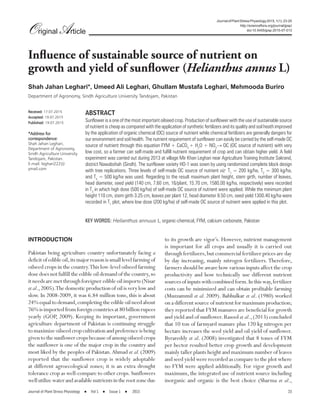 Journal of Plant Stress Physiology ● Vol 1 ● Issue 1 ● 2015 23
INTRODUCTION
Pakistan being agriculture country unfortunately facing a
deficitofedibleoil,itsmajorreasonissmalllevelfarmingof
oilseed crops in the country.This low-level oilseed farming
dosedoesnotfulfilltheedibleoildemandofthecountry,so
itneedsaremetthroughforeigneredibleoilimports(Nisar
etal.,2005).Thedomesticproductionofoilisverylowand
slow. In 2008-2009, it was 6.84 million tons, this is about
24%equaltodemand,completingtheedibleoilneedabout
76%isimportedfromforeigncountriesat80billionrupees
yearly (GOP, 2009). Keeping its important, government
agriculture department of Pakistan is continuing struggle
tomaximizeoilseedcropcultivationandpreferenceisbeing
giventothesunflowercropsbecauseofamongoilseedcrops
the sunflower is one of the major crop in the country and
most liked by the peoples of Pakistan.Ahmad et al.(2009)
reported that the sunflower crop is widely adoptable
at different agroecological zones; it is an extra drought
tolerance crop as well-compare to other crops.Sunflowers
wellutilizewaterandavailablenutrientsintherootzonedue
to its growth are vigor’s. However, nutrient management
is important for all crops and usually it is carried out
through fertilizers,but commercial fertilizer prices are day
by day increasing, mainly nitrogen fertilizers. Therefore,
farmers should be aware how various inputs affect the crop
productivity and how technically use different nutrient
sourcesofinputswithcombinedform.Inthisway,fertilizer
costs can be minimized and can obtain profitable farming
(Muzzammil et al. 2009). Babhulkar et al. (1980) worked
on a different source of nutrient for maximum production;
they reported that FYM manures are beneficial for growth
and yield and of sunflower.Rasool et al.,(2013) concluded
that 10 ton of farmyard manure plus 120 kg nitrogen per
hectare increases the seed yield and oil yield of sunflower.
Byrareddy et al. (2008) investigated that 8 tones of FYM
per hector resulted better crop growth and development
mainly taller plants height and maximum number of leaves
and seed yield were recorded as compare to the plot where
no FYM were applied additionally. For vigor growth and
maximum, the integrated use of nutrient source including
inorganic and organic is the best choice (Sharma et al.,
Influence of sustainable source of nutrient on
growth and yield of sunflower (Helianthus annus L)
Shah Jahan Leghari*, Umeed Ali Leghari, Ghullam Mustafa Leghari, Mehmooda Buriro
Department of Agronomy, Sindh Agriculture University Tandojam, Pakistan
Received:Received: 17.07.2015
Accepted:Accepted: 19.07.2015
Published:Published: 19.07.2015
*Address for*Address for
correspondence:correspondence:
Shah Jahan Leghari,
Department of Agronomy,
Sindh Agriculture University
Tandojam, Pakistan.
E-mail: leghari222@
ymail.com
ABSTRACT
Sunflower is a one of the most important oilseed crop. Production of sunflower with the use of sustainable source
of nutrient is cheap as compared with the application of synthetic fertilizers and its quality and soil heath improved
by the application of organic chemical (OC) source of nutrient while chemical fertilizers are generally dangers for
our environment and soil health. The nutrient requirement of sunflower can easily be carried by the self-made OC
source of nutrient through this equation FYM + CaCO3
+ H2
O + NO3
→ OC (OC source of nutrient) with very
low cost, so a farmer can self-made and fulfill nutrient requirement of crop and can obtain higher yield. A field
experiment was carried out during 2013 at village Mir Khan Leghari near Agriculture Training Institute Sakrand,
district Nawabshah (Sindh). The sunflower variety HO-1 was sown by using randomized complete block design
with tree replications. Three levels of self-made OC source of nutrient viz: T1
= 200 kg/ha, T2
= 300 kg/ha,
and T3
= 500 kg/ha was used. Regarding to the result maximum plant height, stem girth, number of leaves,
head diameter, seed yield (140 cm, 7.60 cm, 16/plant, 15.70 cm, 1580.00 kg/ha, respectively) were recorded
in T3
in which high dose (500 kg/ha) of self-made OC source of nutrient were applied. While the minimum plant
height 110 cm, stem girth 3.25 cm, leaves per plant 12, head diameter 9.50 cm, seed yield 1300.40 kg/ha were
recorded in T1
plot, where low dose (200 kg/ha) of self-made OC source of nutrient were applied in this plot.
KEY WORDS: Helianthus annuus L, organic-chemical, FYM, calcium carbonate, Pakistan
Original Article
JournalofPlantStressPhysiology2015,1(1):23-25
http://scienceﬂora.org/journal/jpsp/
doi:10.5455/jpsp.2015-07-013
 