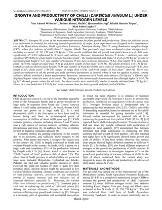 Sci.Int.(Lahore),28(2),1321-1326,2016 ISSN 1013-5316; CODEN: SINTE 8 1321
March-April
GROWTH AND PRODUCTIVITY OF CHILLI (CAPSICUM ANNUUM L.) UNDER
VARIOUS NITROGEN LEVELS
Niaz Ahmed Wahocho1*
, Zeshan Ahmed, Sheikh1
, Qamaruddin Jogi2
, Khalid Hussain Talpur3
,
Shah Jahan Leghari2
*1
Department of Horticulture, Sindh Agriculture University, Tandojam, 70060-Pakistan
2
Department of Agronomy, Sindh Agriculture University, Tandojam, 70060-Pakistan
3
Department of Soil Science, Sindh Agriculture University, Tandojam, 70060-Pakistan
*Corresponding author‟s email: nawahocho@gmail.com
ABSTRACT: Nitrogen (N) is one of the most important nutrients for plant growth and productivity. Hence its judicious use in
crop cultivation is essential for achieving desirable productivity of crops. A pot experiment was designed in the experimental
site of the Horticulture Garden, Sindh Agriculture University, Tandojam during 2014-15, using Randomize complete design
(CRD), where five cultivars of chilli (Kunri 1, Nagina, Ghotki, Tota puri and Longi) were evaluated to four nitrogen levels,
including a control, (0, 50, 150 and 250 kg ha-1
). The results exhibited that all growth and yield characters of chilli were
significantly (P<0.05) influenced by N levels and cultivars. However, interaction between N levels × cultivars was only
significant (P<0.05) for plant height (cm) and branches plant-1
. The plants treated with higher N level of 250 Kg ha-1
produced
maximum plant height (71.27 cm), number of branches (9.42), days to flower initiation (74.62), fruit length (3.12 cm), fruits
plant-1
(142.00), weight of single fruit (3.44 g) and fresh weight of fruit plant-1
(486.36). The plants fertilized with 150 kg ha-1
ranked second and showed plant height (70.56 cm), number of branches (9.06), days to flower initiation (exposed) 74.33, fruit
length (3.02), fruits plant-1
(139.20), weight of single fruit (3.34), and fresh weight of fruit plant-1
(468.51). There was
significant reduction in all the growth and yield attributed parameters at control, where N was not applied to plants. Among
cultivars, Ghotki exhibited a better performance. Moreover, interaction of N levels and cultivars (250 Kg ha-1
x Ghotki) also
displayed higher values for most of the traits. The findings of the current study demonstrated that although higher N level 250
kg ha-1
showed greater values for all traits, but these results were statistically similar to results obtained from 150 kg ha-1
,
Hence, it is concluded that N 150 Kg ha-1
is an economic dose for better growth and fruit yield of Chillies.
Key words: Chilli, Nitrogen, Growth, Productivity, Cultivars
INTRODUCTION
Chilli (Capsicum annum L.) is one of the important vegetable
crops of the Solanaceae family and is grown worldwide in
large scale. It orginates from South and Central America
where it is still under cultivation [1]. In Brazil, diverse Chilli
varieties are grown on a large scale [2]. It is well
documented, chilli is the first spice to have been used by
human being and there is archaeological proof of
consumption of chillies of about 6000 years ago [3]. Chilli
contains proteins, vitamins including vitamin A and C and is
also a rich source of various minerals including calcium,
phosphorous and irons [4]. In addition, hot types of chillies
are rich in digestive stimulant capsaicin [5].
Currently chillies are gaining popularity in the country
due to its economic and sufficient profit margins to the
growers. After potato and onion, it occupies the largest area
in the country [6]. Chilli is largely cultivated in Sindh and
southern Punjab in the country. In sindh, chilli s grown on a
large scale and contributes 85% of the production followed
by Punjab with 11% [6]. Kunri, which is also known as
“Chilli Capital of Asia” produces chili of about 55%. The
other cities of Sindh province in which chillies are grown on
large scale included Mirpurkhas, Hyderabad and Ghotki.
Pakistan has best and valuable genetic resource of chilli,
However the yield per hectare of chilli is quite low than
potential exists. Several factors might be associated to low
yields of chillies, including climatic conditions unavailability
of high-yielding cultivars, provision of the imbalanced
amount of organic manures and non judicious use of
chemical fertilizers especially N. Moreover, the varietal
effect also influences on productivity [7]. Nutrients play a
vital role in enhancing the yield of cultivated plants [8].
Among the various elements, nitrogen is most limiting
nutrients affecting crop growth and productivity [9]. Nitrogen
is a necessary part of agriculture and ecological ecosystems
in which the main objective is to enhance or maintain
acceptable crop yield [10]. Nitrogen is known to promote the
production, ventilation and aggregation of the dry matter crop
[11]. Nitrogen fertilizer plays a fundamental role in
enhancing the fruit production [10;12;13]. Chilli is one of the
N demanding vegetables; hence its optimum use of N in chilli
cultivation is essential for getting desirable yield [14].
Several studies documented the essential role of N in
enhnacing the growth and fruit yield of Chilli [15;16;17]. [18]
reported that in chilli chlorophyll content, N concentration in
leaf and shoot dry weight, enhanced with application of
nitrogen in large quantity. [19] documented that nitrogen
fertilizers had great significance in enhancing the fruit
numbers and fruit weight of chilli peppers. [20] also reported
that higher level of N significantly showed better growth and
yield of chillies. It has been widely observed that various
crop species showed highly different response to different N
levels [21]. In further, [20] also found different response of
nitrogen on the growth and productivity of chilli varieties. It
is therefore mandatory to investigate response of N on the
growth and productivity of various cultivars of chilli. In the
light of above mentioned facts, the current study was
designed to assess the growth and productivity of cultivars of
chilli under various N levels.
MATERIALS AND METHODS
The pot trial was carried out at the experimental site of the
Horticulture Garden, Sindh Agriculture University TandoJam
during 2014-15 in a completely randomized design (CRD) to
evaluate the growth and productivity of chilli (capsicum
annuum L.) under different nitrogen levels. Five varieties
including Kunri, Nagina, Tota puri, Longi and Ghotki were
evaluated to four N levels (0, 50, 150, 250 kg ha-1
). The soil
was collected from Latif farm of Sindh Agriculture
University Tandojam. In order to ensure uniformity and to
 