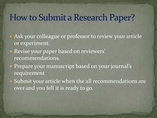  Ask your colleague or professor to review your article
or experiment.
 Revise your paper based on reviewers’
recommendations.
 Prepare your manuscript based on your journal’s
requirement
 Submit your article when the all recommendations are
over and you fell it is ready to go.
 