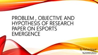 PROBLEM , OBJECTIVE AND
HYPOTHESIS OF RESEARCH
PAPER ON ESPORTS
EMERGENCE
By Rahul Goyal
16209912833
 