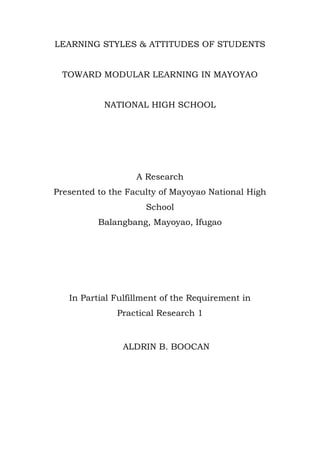 LEARNING STYLES & ATTITUDES OF STUDENTS
TOWARD MODULAR LEARNING IN MAYOYAO
NATIONAL HIGH SCHOOL
A Research
Presented to the Faculty of Mayoyao National High
School
Balangbang, Mayoyao, Ifugao
In Partial Fulfillment of the Requirement in
Practical Research 1
ALDRIN B. BOOCAN
 