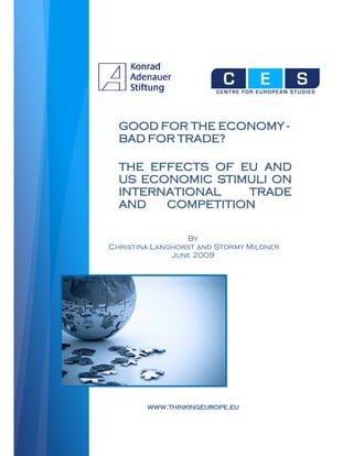 GOOD FOR THE ECONOMY -
  BAD FOR TRADE?

  THE EFFECTS OF EU AND
  US ECONOMIC STIMULI ON
  INTERNATIONAL   TRADE
  AND   COMPETITION

                 By
Christina Langhorst and Stormy Mildner
              June 2009




        WWW.THINKINGEUROPE.EU
 