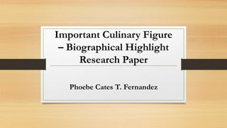 Important Culinary Figure
– Biographical Highlight
Research Paper
Phoebe Cates T. Fernandez
 