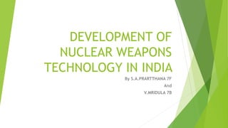 DEVELOPMENT OF
NUCLEAR WEAPONS
TECHNOLOGY IN INDIA
By S.A.PRARTTHANA 7F
And
V.MRIDULA 7B
 