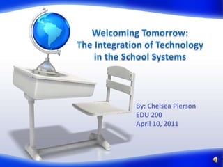 Welcoming Tomorrow:The Integration of Technology in the School Systems By: Chelsea PiersonEDU 200April 10, 2011 
