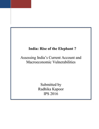 India: Rise of the Elephant ?
Assessing India’s Current Account and
Macroeconomic Vulnerabilities
Submitted by
Radhika Kapoor
IPS 2016
 