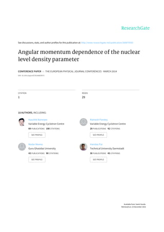 See	discussions,	stats,	and	author	profiles	for	this	publication	at:	http://www.researchgate.net/publication/260979593
Angular	momentum	dependence	of	the	nuclear
level	density	parameter
CONFERENCE	PAPER		in		THE	EUROPEAN	PHYSICAL	JOURNAL	CONFERENCES	·	MARCH	2014
DOI:	10.1051/epjconf/20146603073
CITATION
1
READS
29
18	AUTHORS,	INCLUDING:
Kaushik	Banerjee
Variable	Energy	Cyclotron	Centre
69	PUBLICATIONS			190	CITATIONS			
SEE	PROFILE
Ratnesh	Pandey
Variable	Energy	Cyclotron	Centre
29	PUBLICATIONS			42	CITATIONS			
SEE	PROFILE
Kedar	Meena
Guru	Ghasidas	University
43	PUBLICATIONS			90	CITATIONS			
SEE	PROFILE
Haridas	Pai
Technical	University	Darmstadt
30	PUBLICATIONS			45	CITATIONS			
SEE	PROFILE
Available	from:	Samir	Kundu
Retrieved	on:	23	December	2015
 