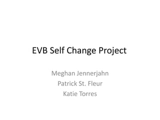 EVB Self Change Project
Meghan Jennerjahn
Patrick St. Fleur
Katie Torres

 