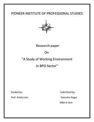 PIONEER INSTITUTE OF PROFESSIONAL STUDIES<br />         <br />                              Research paper<br />                                        On<br />“A Study of Working Environment <br />In BPO Sector”<br />Guided by:                                                                Submitted by:<br />Prof. Ankita Jain                                                       Yatendra Nagar <br />                                                                 MBA III Sem                                                                                                                       <br />CONTENTS<br />,[object Object]