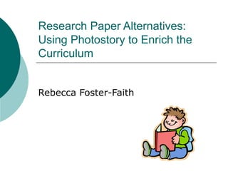 Research Paper Alternatives: Using Digital Storytelling in the Photostory Software to Enrich the Curriculum Rebecca Foster-Faith 