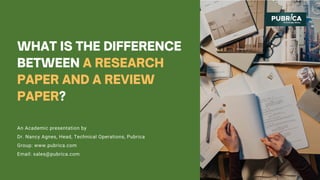 WHAT IS THE DIFFERENCE
BETWEEN A RESEARCH
PAPER AND A REVIEW
PAPER?
An Academic presentation by
Dr. Nancy Agnes, Head, Technical Operations, Pubrica
Group: www.pubrica.com
Email: sales@pubrica.com
 