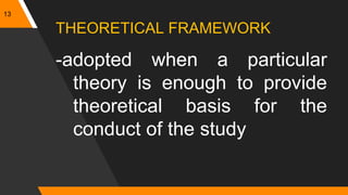 13
THEORETICAL FRAMEWORK
-adopted when a particular
theory is enough to provide
theoretical basis for the
conduct of the study
 