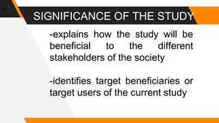 SIGNIFICANCE OF THE STUDY
18
-explains how the study will be
beneficial to the different
stakeholders of the society
-identifies target beneficiaries or
target users of the current study
 