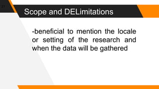 Scope and DELimitations
21
-beneficial to mention the locale
or setting of the research and
when the data will be gathered
 