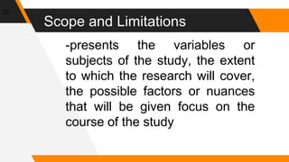 Scope and Limitations
22
-presents the variables or
subjects of the study, the extent
to which the research will cover,
the possible factors or nuances
that will be given focus on the
course of the study
 