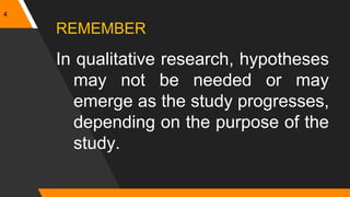 4
REMEMBER
In qualitative research, hypotheses
may not be needed or may
emerge as the study progresses,
depending on the purpose of the
study.
 