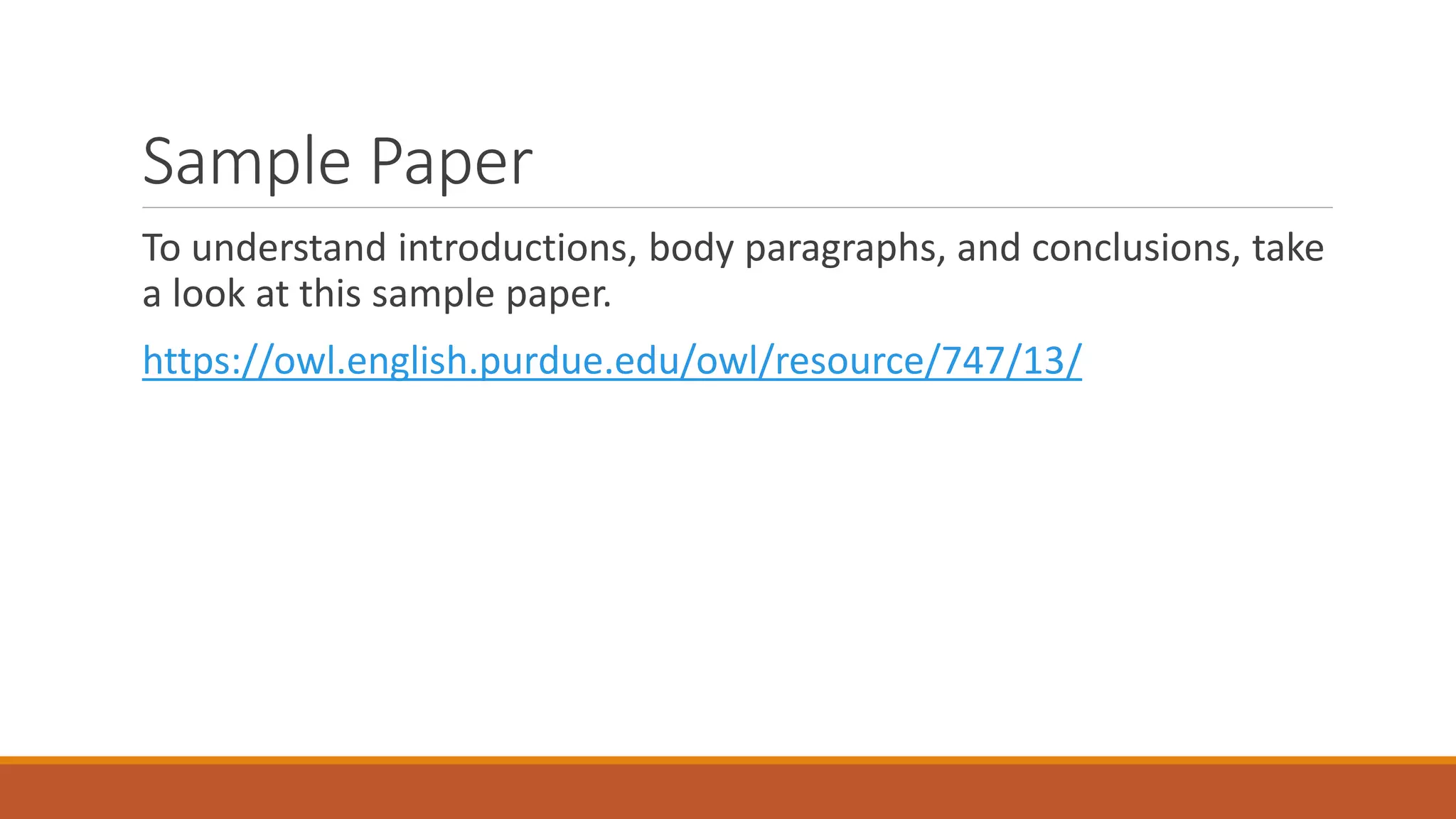 Sample Paper
To understand introductions, body paragraphs, and conclusions, take
a look at this sample paper.
https://owl.english.purdue.edu/owl/resource/747/13/
 
