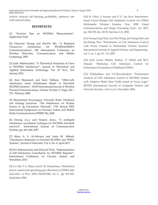 International Journal of Scientific & Engineering Research Volume 3, Issue 8, August-2012 9 
ISSN 2229-5518 
IJSER © 2012 
http ://www.ijser.org 
achieve reduced call blocking probability, optimum rate with reduced delay. REFERENCES [1] “Practical Tips on WCDMA Measurements”, Application Note [2] Chien-Jen Huang and Hsi-Pin Ma, “A Baseband Transceiver Architecture for WCDMA/HSDPA Comnmnunications”, IEE International Conference on Wireless Networks, Communications and Mobile Computing, 2005 [3] Jraifi Abdelouahed, “A Theoretical Prediction of Users in WCDMA Interference”, Journal of Theoretical and Applied Information Technology, Vol. 35 No.2, 31st January 2012. [4] Anis Masmoudi and Sami Tabbane, “Other-cell- interference factor Distribution Model in Downlink WCDMA Systems”, ACM International Journal of Wireless Personal Communications, Volume 36 Issue 3, Pages 245 – 275, February 2006 [5] Muhammad Suryanegara, Edwardo Rizky Hutabarat and Dadang Gunawan, “The Interference on Wcdma System in 3g Coexistence Network”, 17th Annual IEEE International Symposium on Personal, Indoor and Mobile Radio Communications (PIMRC’06), 2006 [6] Derong Liu.y and Hossein Zarez, “A multipath interference cancellation technique for WCDMA downlink receivers”, International Journal of Communication Systems, pp- 661–668, 2007 [7] Maan A. S. Al-Adwany and Amin M. Abbosh, “Interference Reduction in Overlaid WCDMA and TDMA Systems”, Journal of Networks, Vol. 6, No. 4, April 2011 *8+ Pon Rattanawichai and Chaiyod Pirak, “Implementation of Self Interference Cancellation for WCDMA Repeater”, International Conference on Circuits, System and Simulation, 2011 [9] S.-J. Oh, T. L. Olsen, and K. M. Wasserman, "Distributed power control and spreading gain allocation in CDMA data networks," in Proc. IEEE INFOCOM, vol. 2, pp: 379-385, September 2000. 
[10] H. Chen, S. Kumar and C.-C. Jay Kuo, Interference- based Guard Margin Call Admission Control for CDMA Multimedia Wireless Systems, Proc. SPIE Visual Communications and Image Processing Conf., vol. 4671, pp: 344-355, Jan. 20-25, San Jose, CA, 2002. [11] Young-Long Chen, Jyu-Wei Wang, Jyh-Liang Chen and Jyh-Horng Wen “Performance of Call Admission Control with Power Control in Multimedia Cellular Systems” International Journal of Applied Science and Engineering , vol. 5, no. 1, pp: 65 – 74, 2007. [12] Jyoti Laxmi Mishra, Keshav. P. Dahal and M.A. Hossain “Multiclass Call Admission Control for Performance Evaluation of Wideband CDMA. [13] S.Malarkkan and V.C.Ravichandran “Performance Analysis of Call Admission Control in WCDMA System with Adaptive Multi Class Traffic based on Fuzzy Logic” IJCSNS International Journal of Computer Science and Network Security, vol.6, no.11, November 2006. 