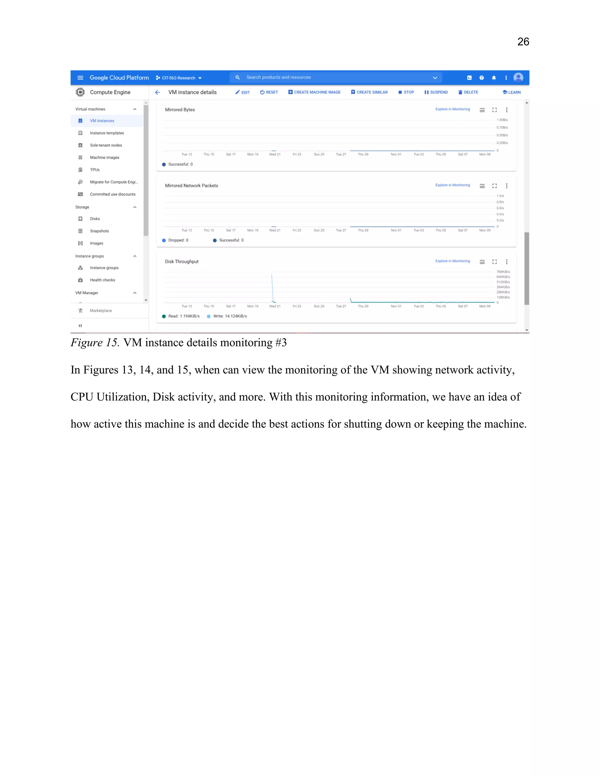 26
Figure 15. VM instance details monitoring #3
In Figures 13, 14, and 15, when can view the monitoring of the VM showing network activity,
CPU Utilization, Disk activity, and more. With this monitoring information, we have an idea of
how active this machine is and decide the best actions for shutting down or keeping the machine.
 