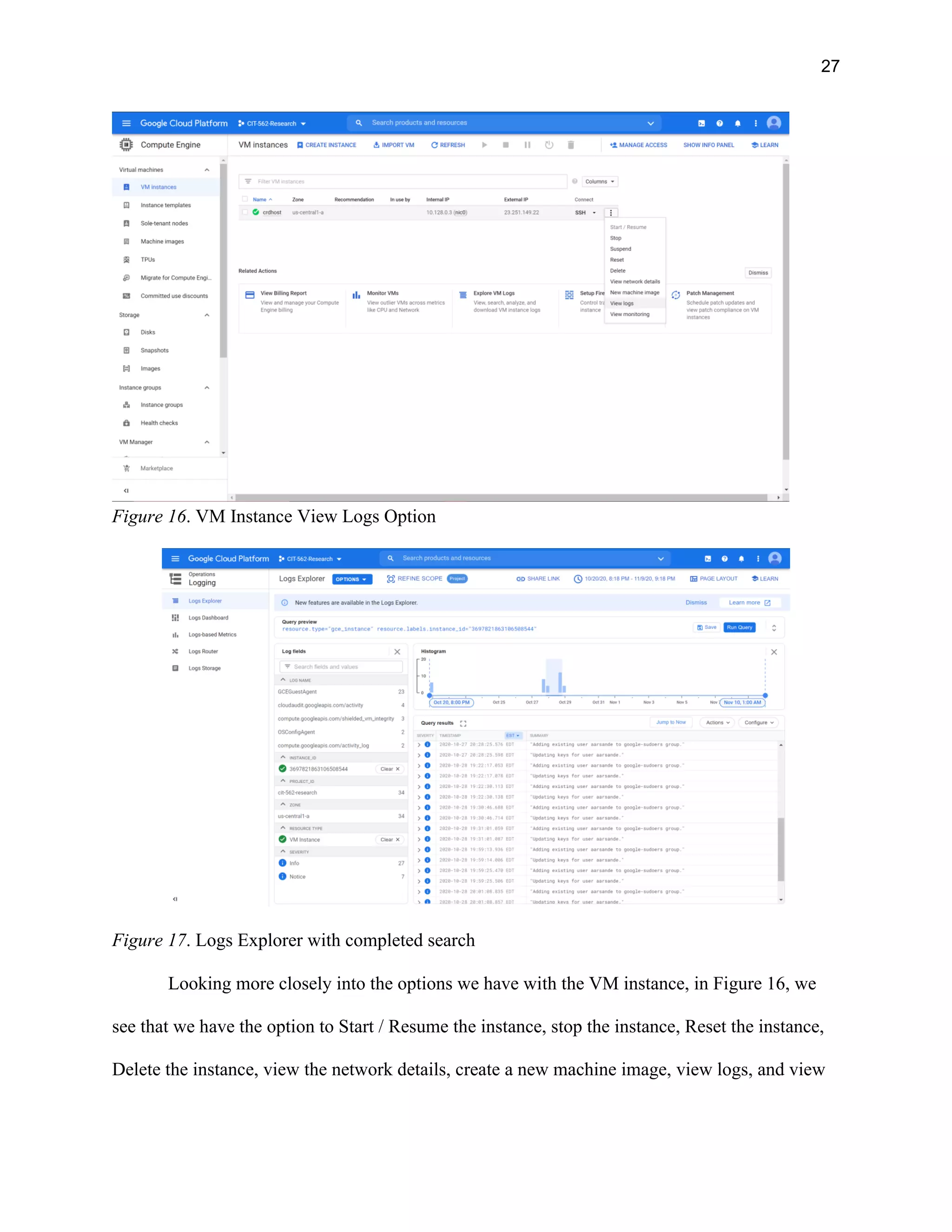 27
Figure 16. VM Instance View Logs Option
Figure 17. Logs Explorer with completed search
Looking more closely into the options we have with the VM instance, in Figure 16, we
see that we have the option to Start / Resume the instance, stop the instance, Reset the instance,
Delete the instance, view the network details, create a new machine image, view logs, and view
 
