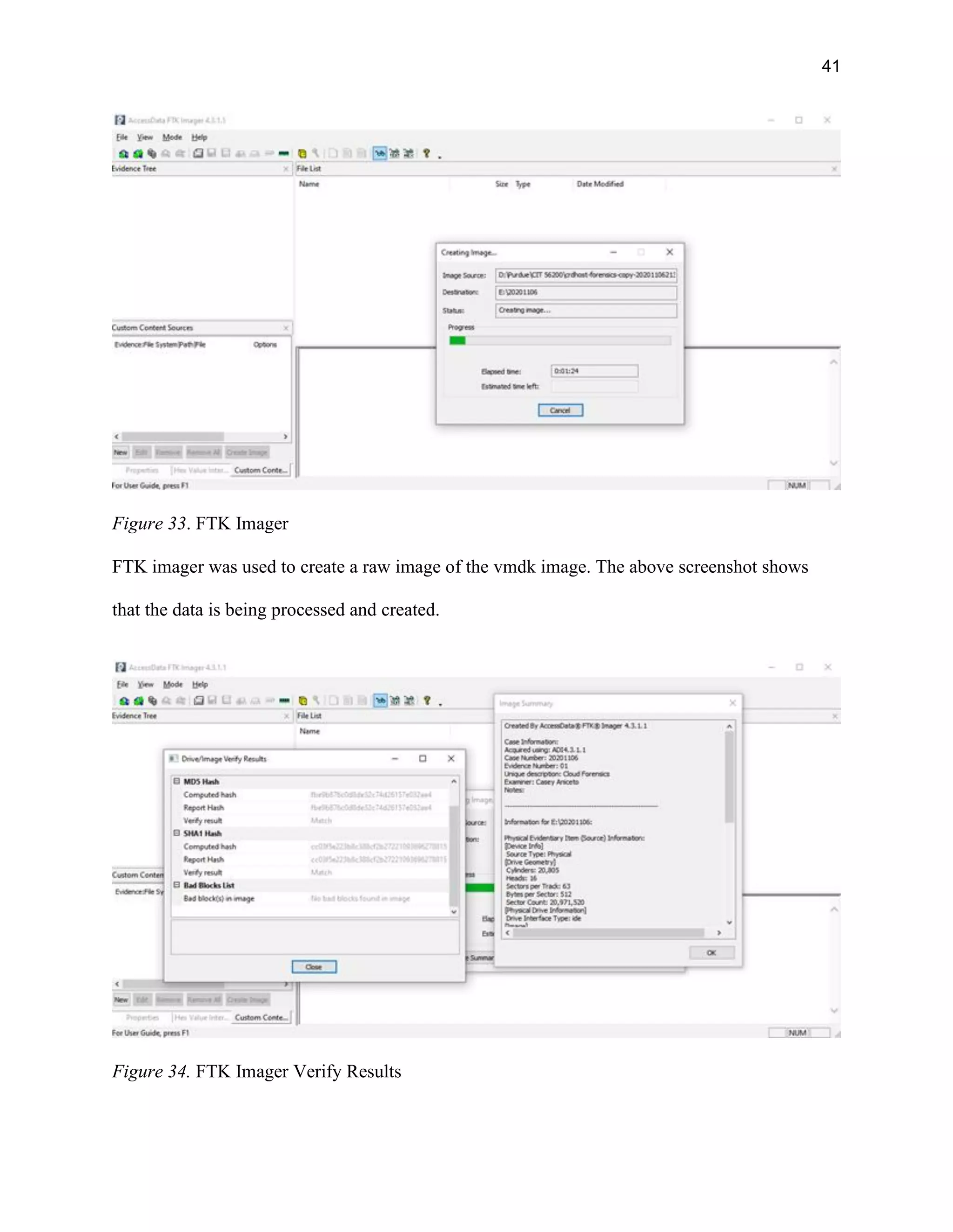 41
Figure 33. FTK Imager
FTK imager was used to create a raw image of the vmdk image. The above screenshot shows
that the data is being processed and created.
Figure 34. FTK Imager Verify Results
 