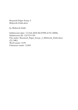 Research Paper Essay 3
Mehwish Elahi.docx
by Mehwish Elahi
Submission date: 13-Feb-2020 08:07PM (UTC-0800)
Submission ID: 1257231745
File name: Research_Paper_Essay_3_Mehwish_Elahi.docx
(22.34K)
Word count: 2159
Character count: 12269
 