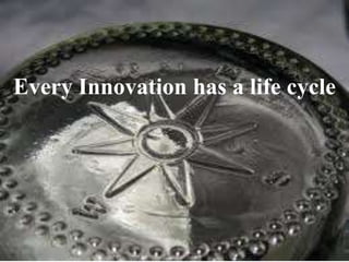 Every Innovation has a life cycle
 