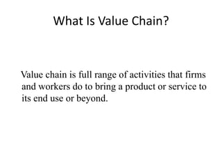What Is Value Chain?
Value chain is full range of activities that firms
and workers do to bring a product or service to
its end use or beyond.
 