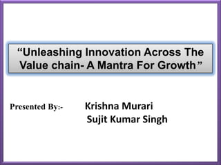 “Unleashing Innovation Across The
Value chain- A Mantra For Growth”
Presented By:- Krishna Murari
Sujit Kumar Singh
 