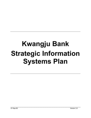Kwangju Bank
Strategic Information
    Systems Plan




07-Sep-06         Version 3.0
 