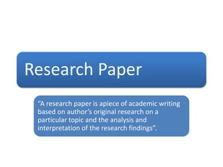 Research Paper
“A research paper is apiece of academic writing
based on author’s original research on a
particular topic and the analysis and
interpretation of the research findings”.
 