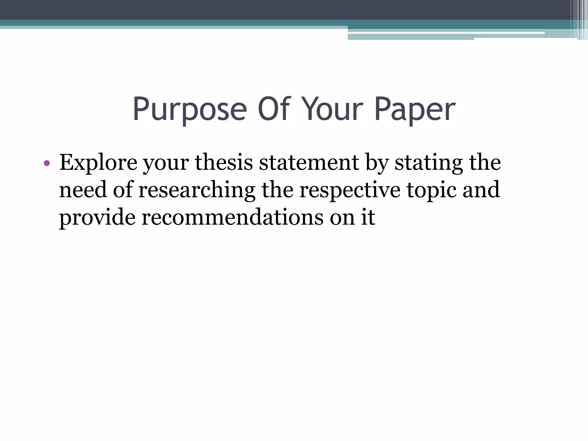 Purpose Of Your Paper
• Explore your thesis statement by stating the
  need of researching the respective topic and
  provide recommendations on it
 