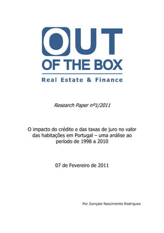Research Paper nº1
nº1/2011

O impacto do crédito e das taxas de juro no valor
das habitações em Portugal – uma análise ao
período de 1998 a 2010

07 de Fevereiro de 2011

Por Gonçalo Nascimento Rodrigues

 