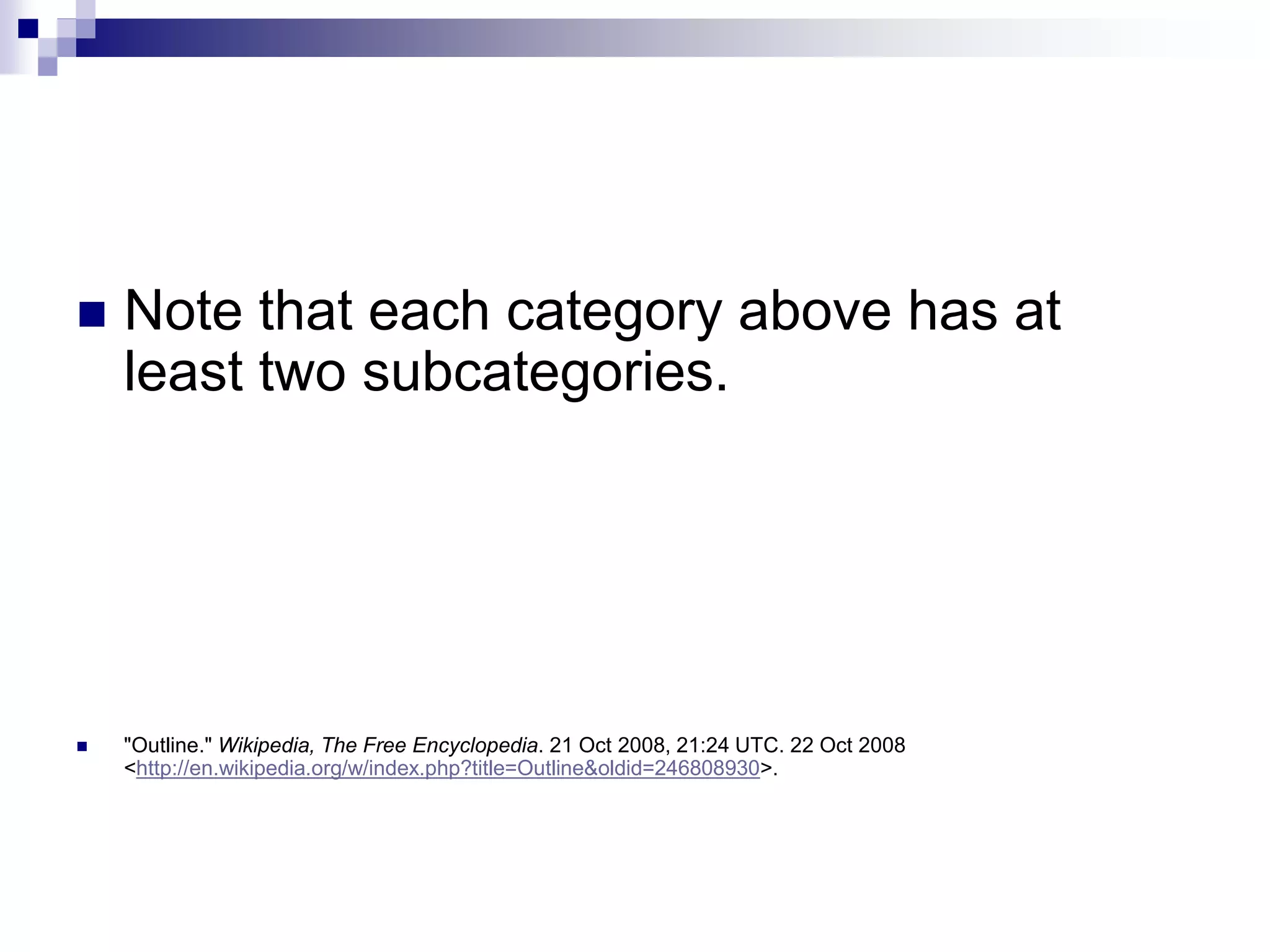  Note that each category above has at
least two subcategories.
 "Outline." Wikipedia, The Free Encyclopedia. 21 Oct 2008, 21:24 UTC. 22 Oct 2008
<http://en.wikipedia.org/w/index.php?title=Outline&oldid=246808930>.
 