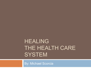 HEALING
THE HEALTH CARE
SYSTEM
By: Michael Scorcia
 