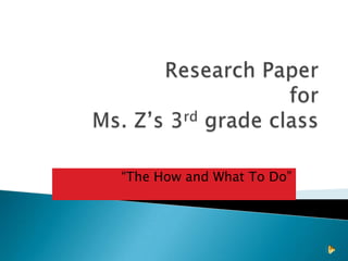 Research Paperfor Ms. Z’s 3rd grade class “The How and What To Do” 