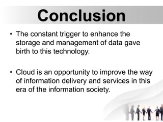 Conclusion
• The constant trigger to enhance the
storage and management of data gave
birth to this technology.
• Cloud is an opportunity to improve the way
of information delivery and services in this
era of the information society.
 