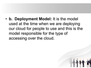 • b. Deployment Model: It is the model
used at the time when we are deploying
our cloud for people to use and this is the
model responsible for the type of
accessing over the cloud.
 