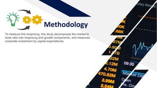 Methodology
To measure the mispricing, this study decomposes the market to
book ratio into mispricing and growth components, and measures
corporate investment by capital expenditures.
 