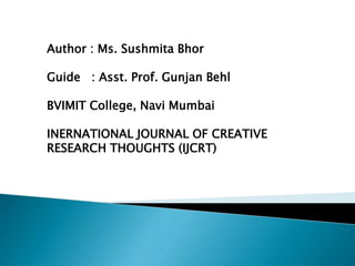 Author : Ms. Sushmita Bhor
Guide : Asst. Prof. Gunjan Behl
BVIMIT College, Navi Mumbai
INERNATIONAL JOURNAL OF CREATIVE
RESEARCH THOUGHTS (IJCRT)
 