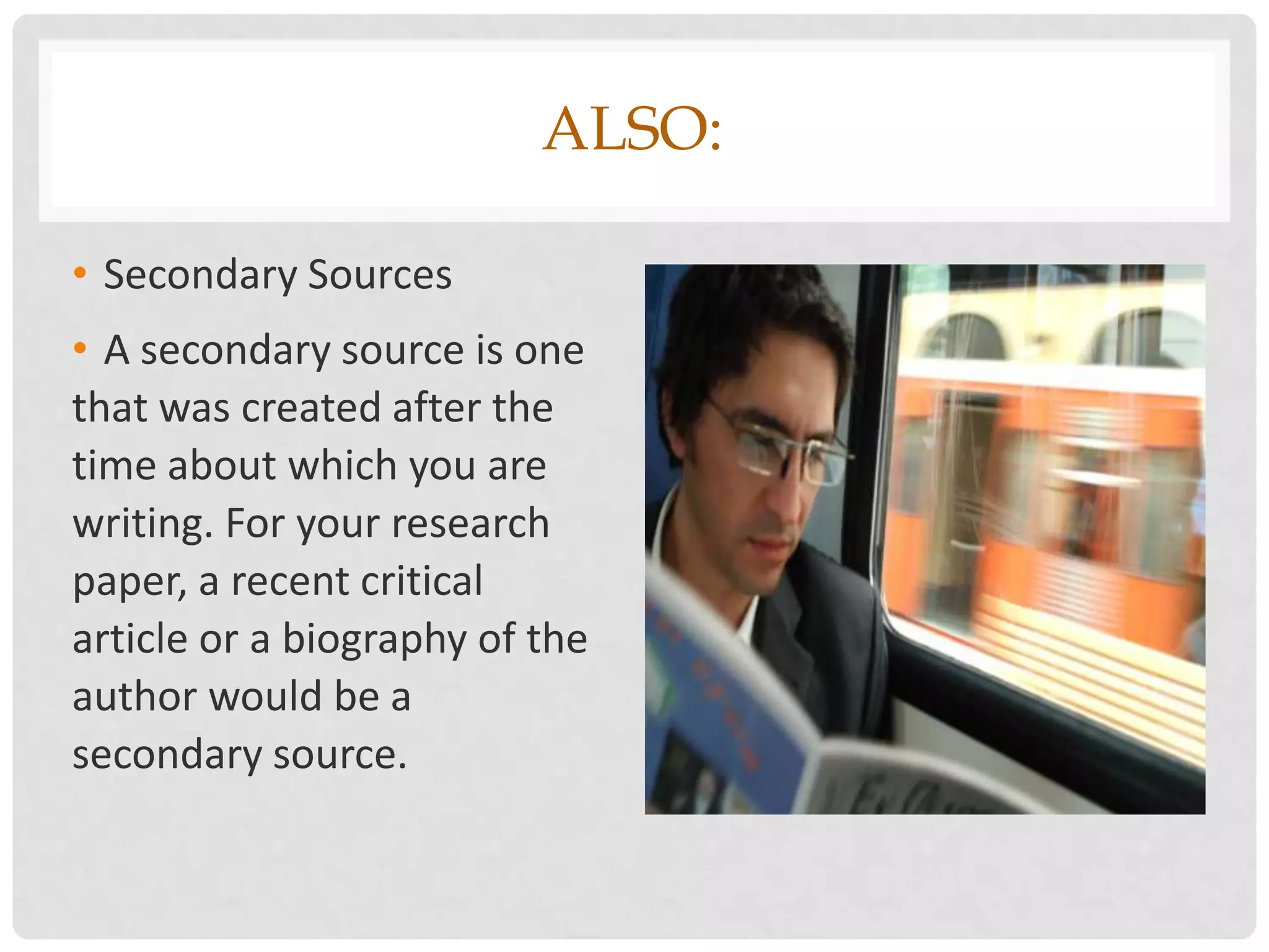 ALSO:

• Secondary Sources
• A secondary source is one
that was created after the
time about which you are
writing. For your research
paper, a recent critical
article or a biography of the
author would be a
secondary source.
 